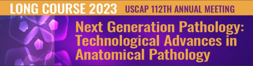 USCAP Annual Meeting Long Course Next Generation Pathology Technological Advances in Anatomical Pathology 2023