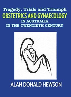 Tragedy, Trials and Triumphs: Obstetrics and Gynaecology in Australia in the Twentieth Century (Original PDF from Publisher)